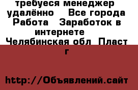 требуеся менеджер (удалённо) - Все города Работа » Заработок в интернете   . Челябинская обл.,Пласт г.